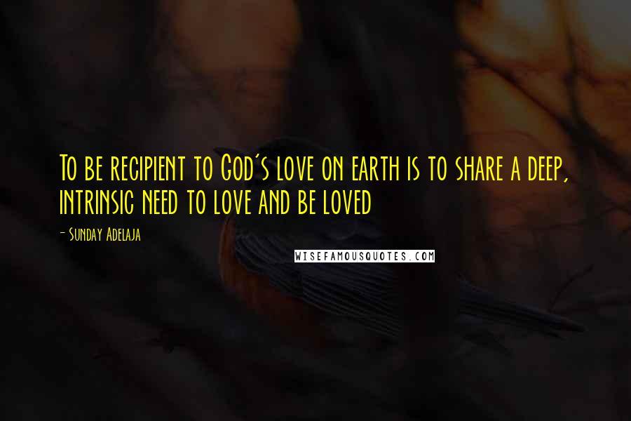 Sunday Adelaja Quotes: To be recipient to God's love on earth is to share a deep, intrinsic need to love and be loved