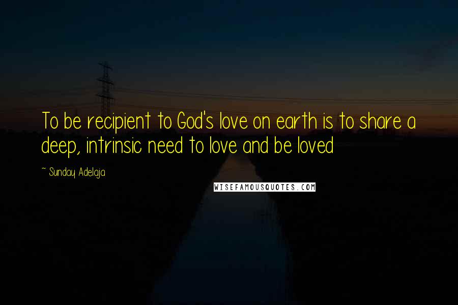 Sunday Adelaja Quotes: To be recipient to God's love on earth is to share a deep, intrinsic need to love and be loved