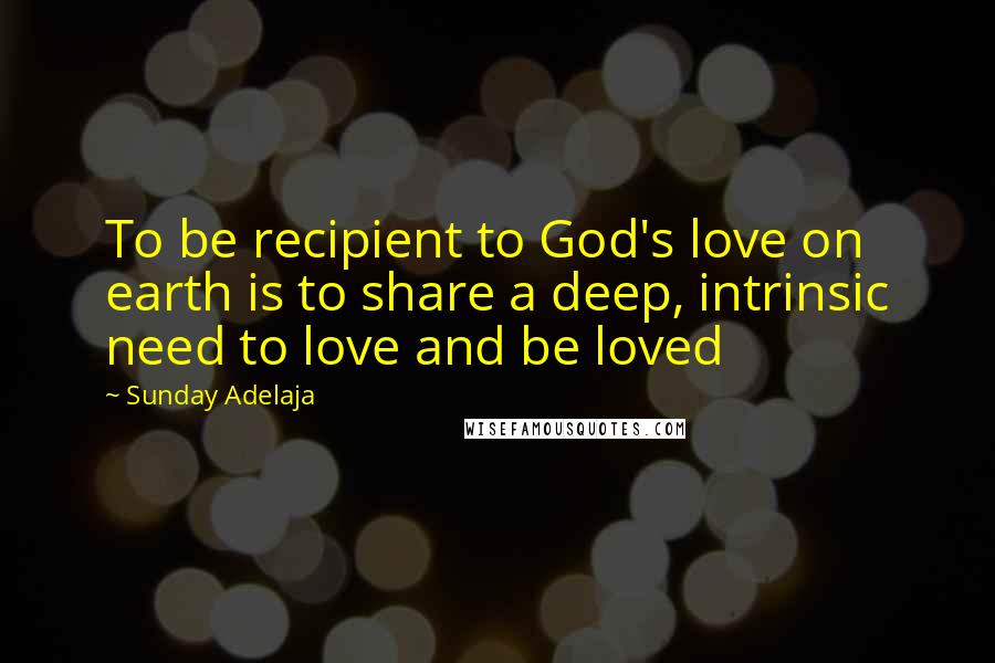 Sunday Adelaja Quotes: To be recipient to God's love on earth is to share a deep, intrinsic need to love and be loved