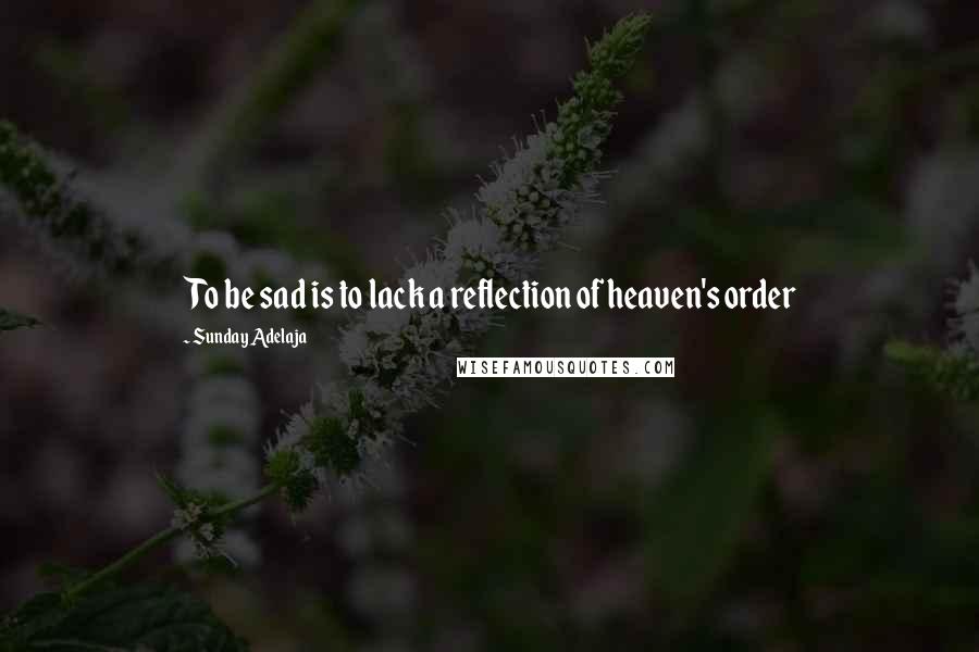 Sunday Adelaja Quotes: To be sad is to lack a reflection of heaven's order