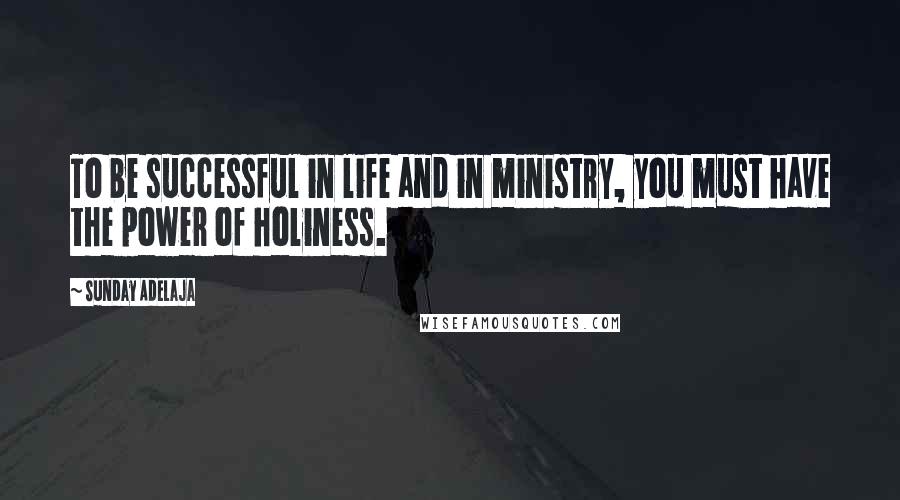 Sunday Adelaja Quotes: To be successful in life and in ministry, you must have the power of holiness.