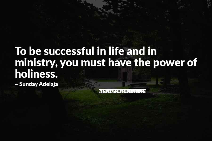 Sunday Adelaja Quotes: To be successful in life and in ministry, you must have the power of holiness.