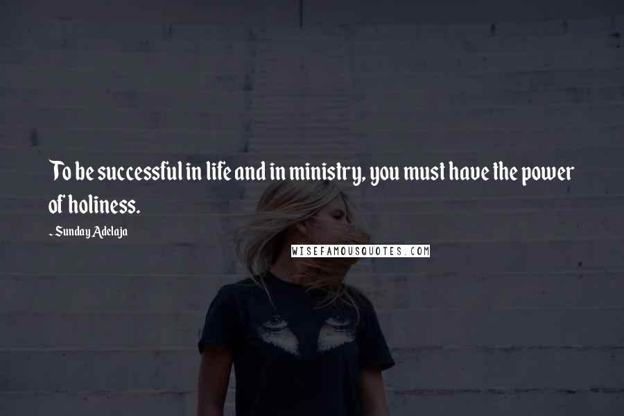 Sunday Adelaja Quotes: To be successful in life and in ministry, you must have the power of holiness.