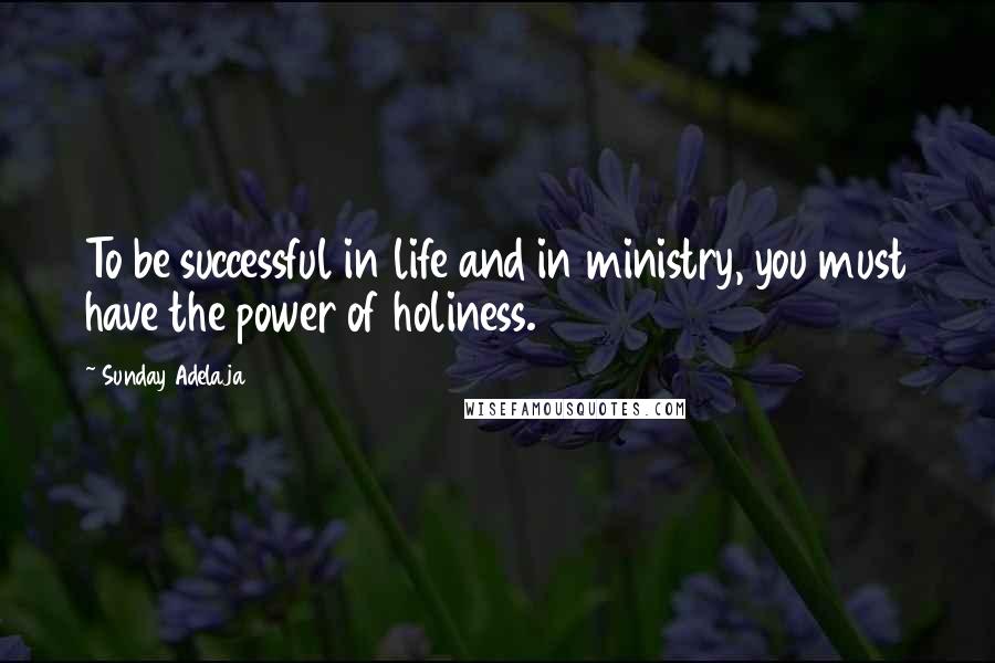 Sunday Adelaja Quotes: To be successful in life and in ministry, you must have the power of holiness.