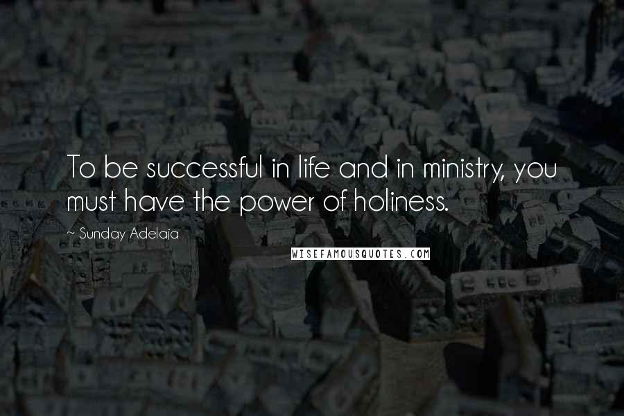 Sunday Adelaja Quotes: To be successful in life and in ministry, you must have the power of holiness.
