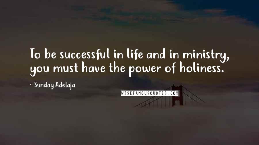 Sunday Adelaja Quotes: To be successful in life and in ministry, you must have the power of holiness.