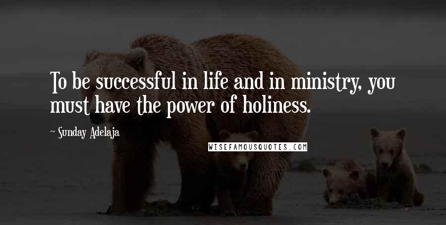 Sunday Adelaja Quotes: To be successful in life and in ministry, you must have the power of holiness.