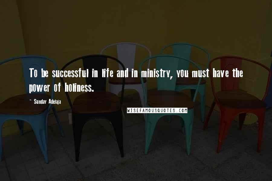 Sunday Adelaja Quotes: To be successful in life and in ministry, you must have the power of holiness.