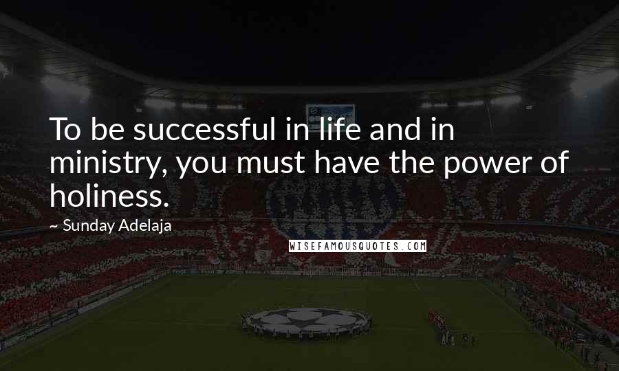 Sunday Adelaja Quotes: To be successful in life and in ministry, you must have the power of holiness.