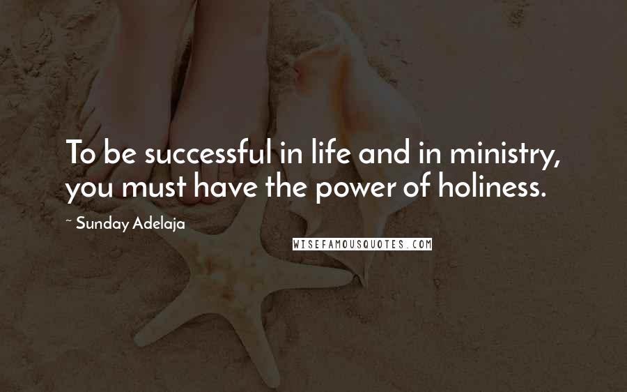 Sunday Adelaja Quotes: To be successful in life and in ministry, you must have the power of holiness.