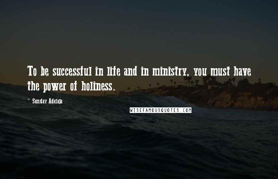 Sunday Adelaja Quotes: To be successful in life and in ministry, you must have the power of holiness.