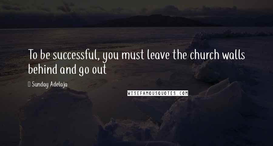 Sunday Adelaja Quotes: To be successful, you must leave the church walls behind and go out