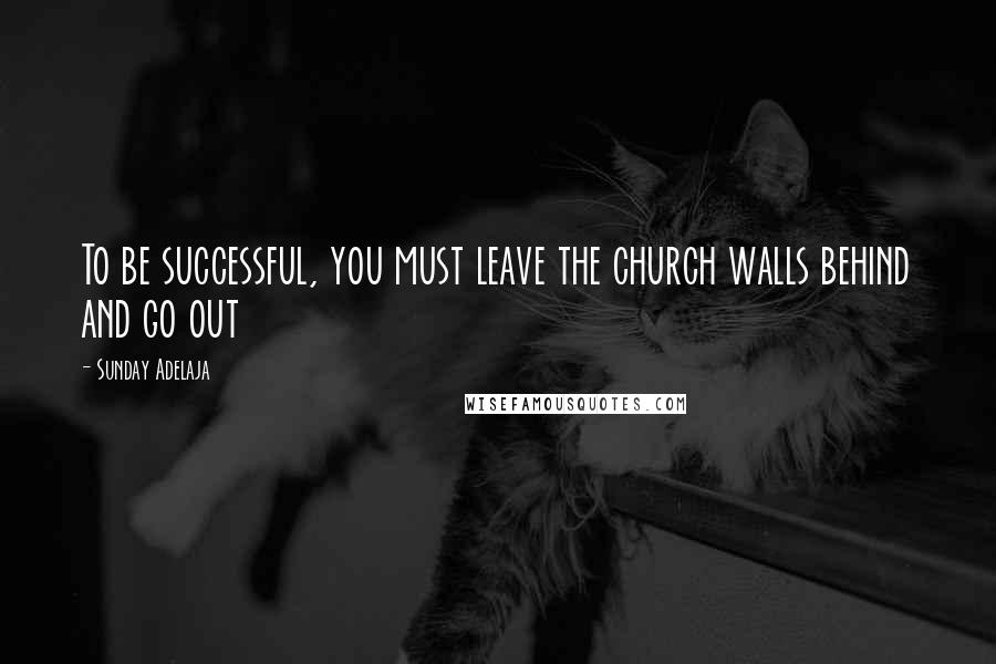 Sunday Adelaja Quotes: To be successful, you must leave the church walls behind and go out