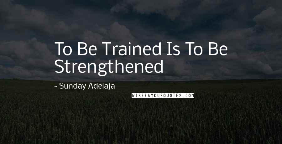 Sunday Adelaja Quotes: To Be Trained Is To Be Strengthened