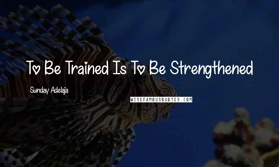 Sunday Adelaja Quotes: To Be Trained Is To Be Strengthened