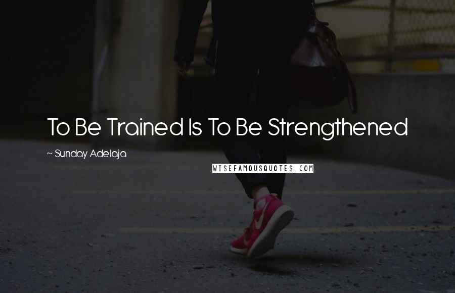 Sunday Adelaja Quotes: To Be Trained Is To Be Strengthened