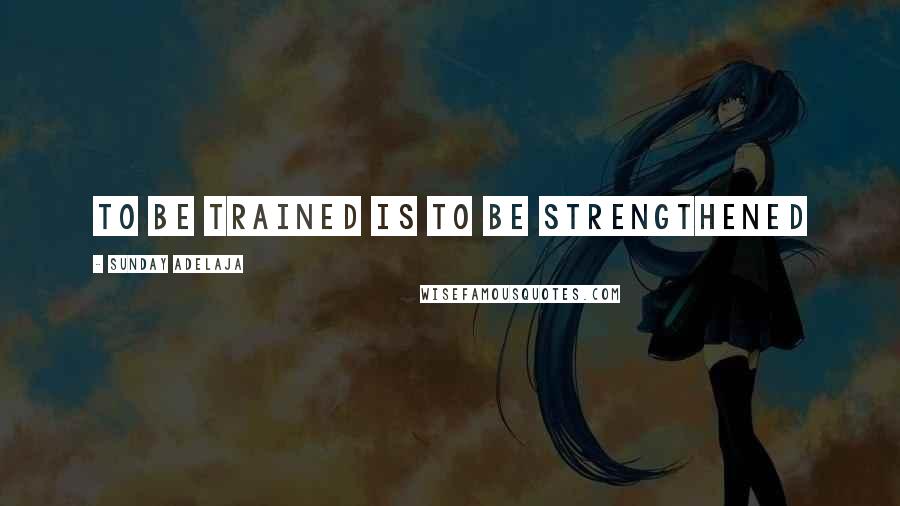 Sunday Adelaja Quotes: To Be Trained Is To Be Strengthened