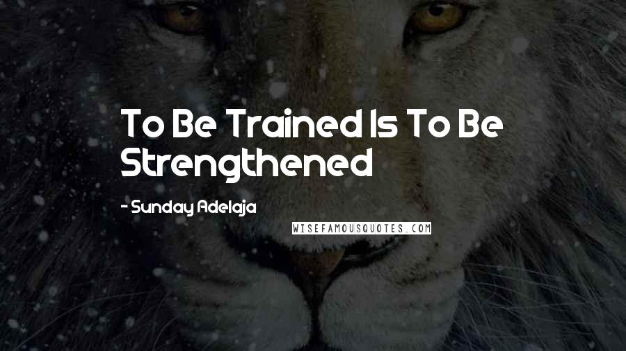 Sunday Adelaja Quotes: To Be Trained Is To Be Strengthened