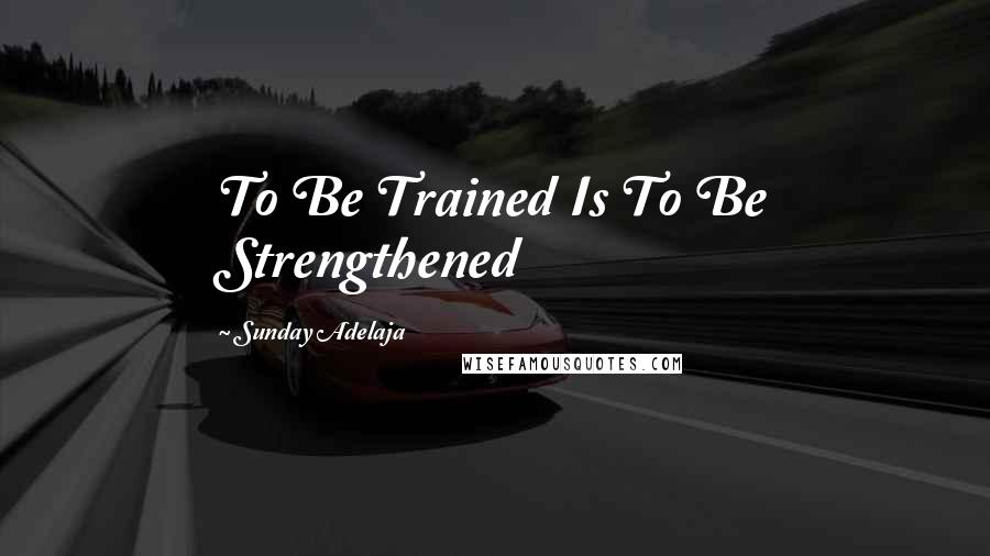Sunday Adelaja Quotes: To Be Trained Is To Be Strengthened