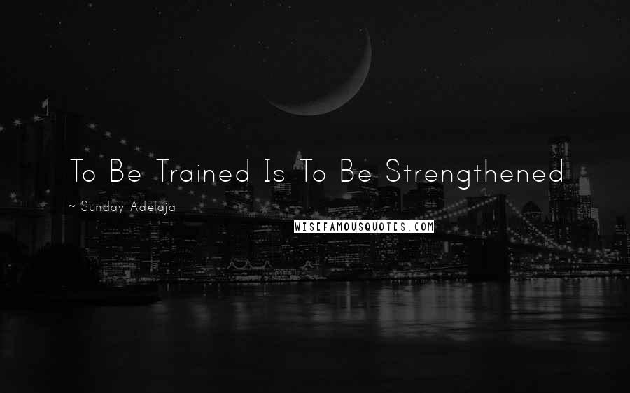 Sunday Adelaja Quotes: To Be Trained Is To Be Strengthened