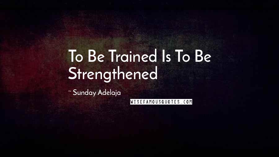 Sunday Adelaja Quotes: To Be Trained Is To Be Strengthened