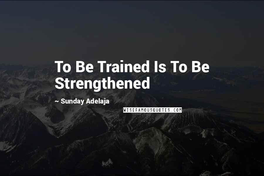 Sunday Adelaja Quotes: To Be Trained Is To Be Strengthened