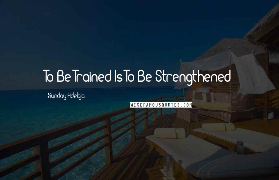 Sunday Adelaja Quotes: To Be Trained Is To Be Strengthened