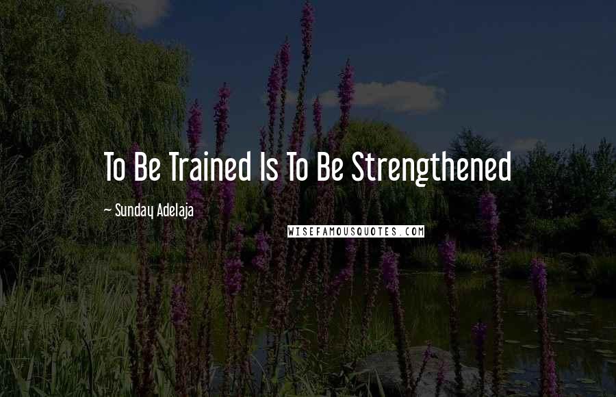 Sunday Adelaja Quotes: To Be Trained Is To Be Strengthened