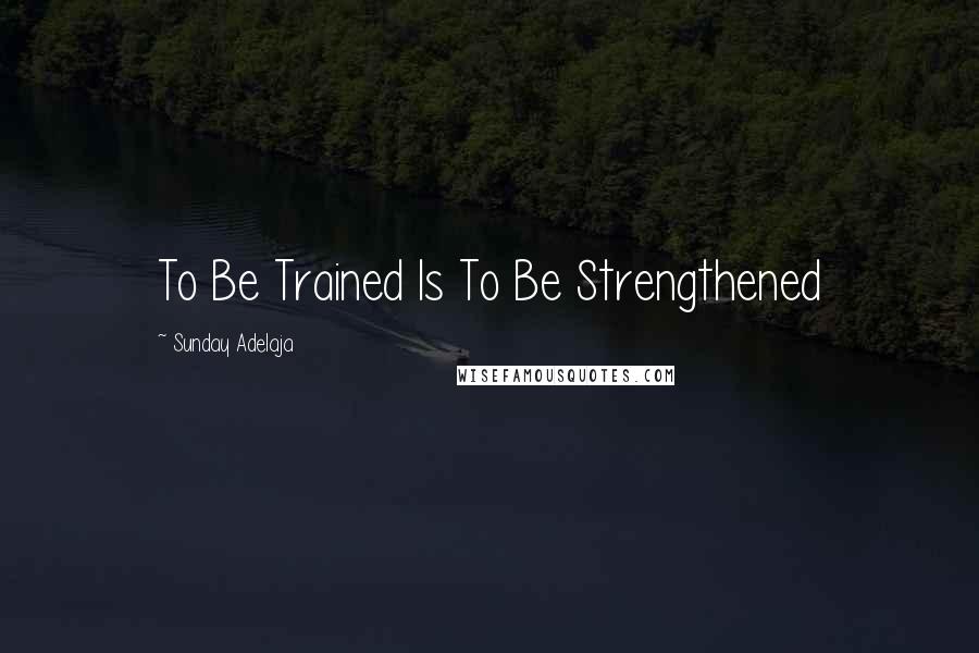 Sunday Adelaja Quotes: To Be Trained Is To Be Strengthened