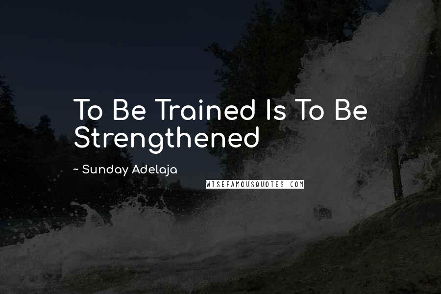 Sunday Adelaja Quotes: To Be Trained Is To Be Strengthened