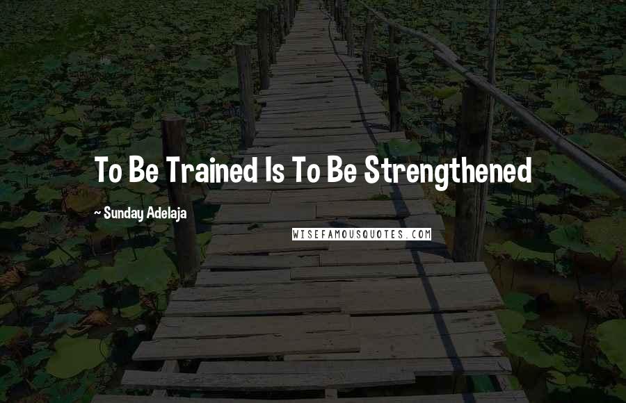 Sunday Adelaja Quotes: To Be Trained Is To Be Strengthened