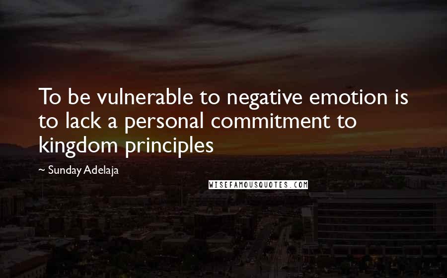 Sunday Adelaja Quotes: To be vulnerable to negative emotion is to lack a personal commitment to kingdom principles
