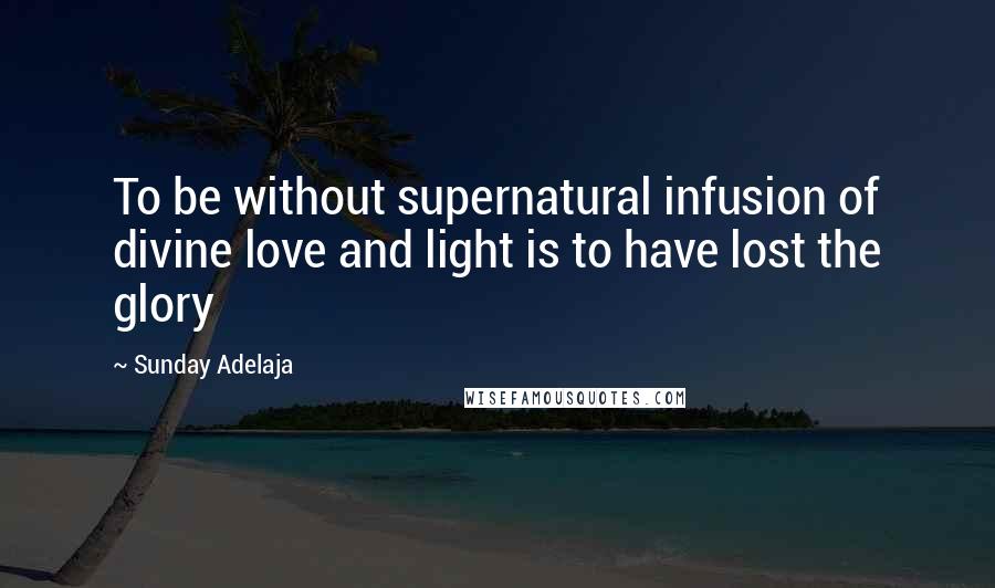 Sunday Adelaja Quotes: To be without supernatural infusion of divine love and light is to have lost the glory