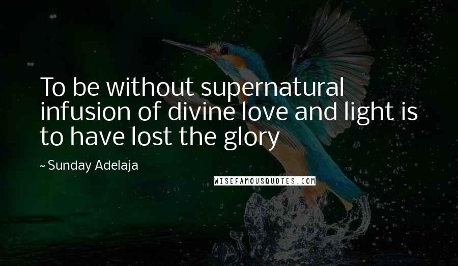Sunday Adelaja Quotes: To be without supernatural infusion of divine love and light is to have lost the glory