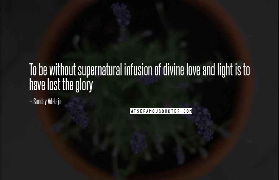 Sunday Adelaja Quotes: To be without supernatural infusion of divine love and light is to have lost the glory