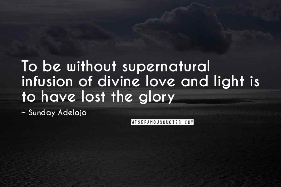 Sunday Adelaja Quotes: To be without supernatural infusion of divine love and light is to have lost the glory