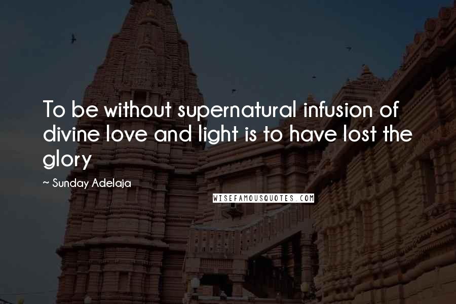 Sunday Adelaja Quotes: To be without supernatural infusion of divine love and light is to have lost the glory