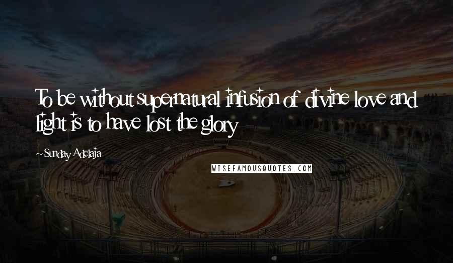 Sunday Adelaja Quotes: To be without supernatural infusion of divine love and light is to have lost the glory