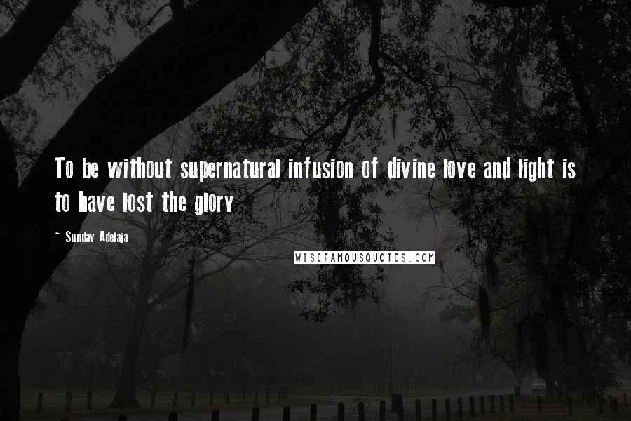 Sunday Adelaja Quotes: To be without supernatural infusion of divine love and light is to have lost the glory