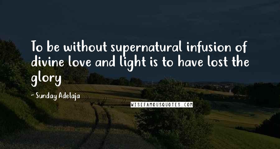 Sunday Adelaja Quotes: To be without supernatural infusion of divine love and light is to have lost the glory