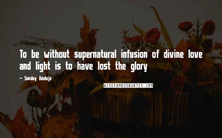 Sunday Adelaja Quotes: To be without supernatural infusion of divine love and light is to have lost the glory