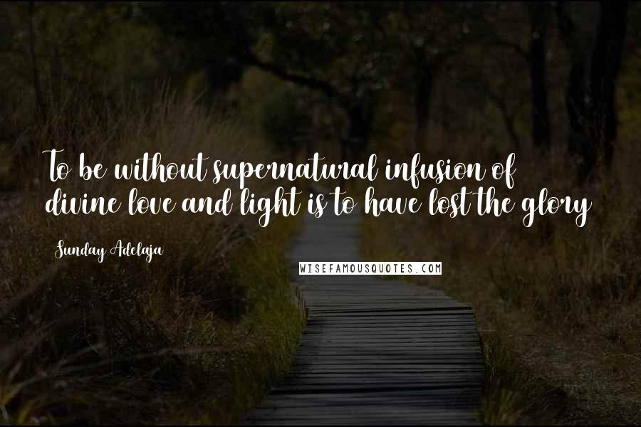 Sunday Adelaja Quotes: To be without supernatural infusion of divine love and light is to have lost the glory