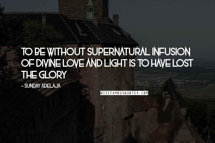 Sunday Adelaja Quotes: To be without supernatural infusion of divine love and light is to have lost the glory