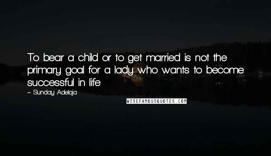 Sunday Adelaja Quotes: To bear a child or to get married is not the primary goal for a lady who wants to become successful in life