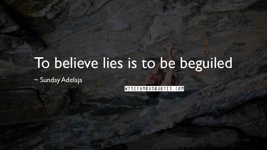 Sunday Adelaja Quotes: To believe lies is to be beguiled