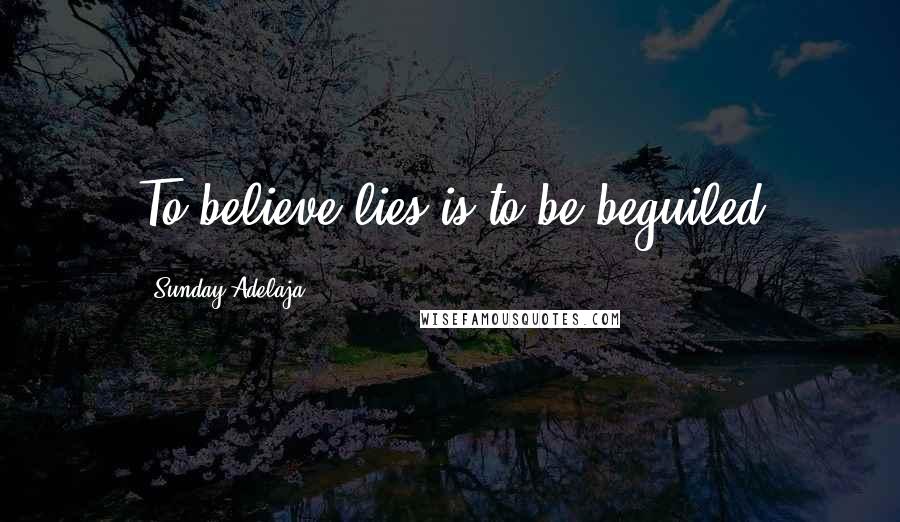 Sunday Adelaja Quotes: To believe lies is to be beguiled