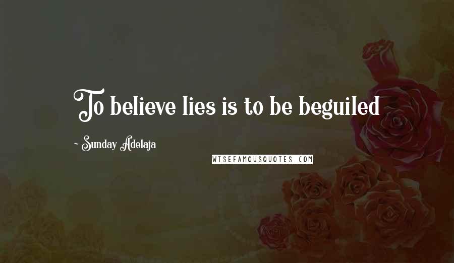 Sunday Adelaja Quotes: To believe lies is to be beguiled