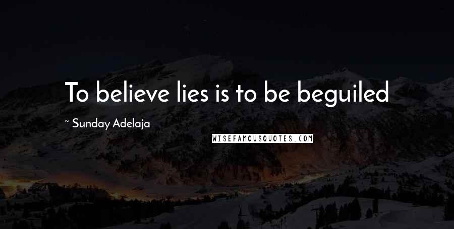 Sunday Adelaja Quotes: To believe lies is to be beguiled