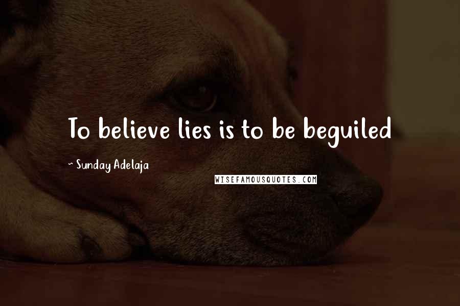 Sunday Adelaja Quotes: To believe lies is to be beguiled