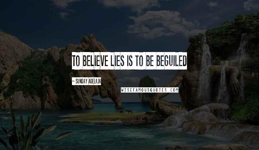 Sunday Adelaja Quotes: To believe lies is to be beguiled